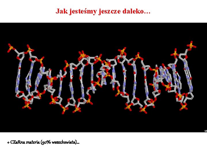 Jak jesteśmy jeszcze daleko… + CZa. Rna materia (90% wszechswiata)… 