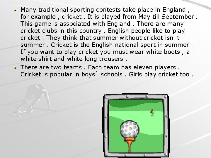 Many traditional sporting contests take place in England , for example , cricket. It