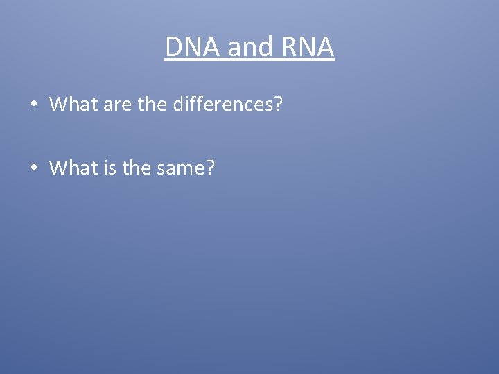 DNA and RNA • What are the differences? • What is the same? 