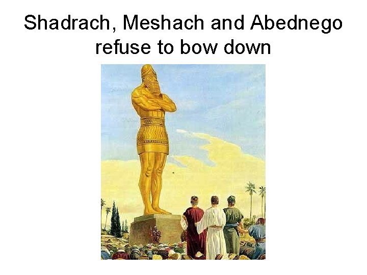 Shadrach, Meshach and Abednego refuse to bow down 