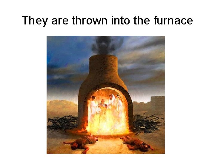 They are thrown into the furnace 