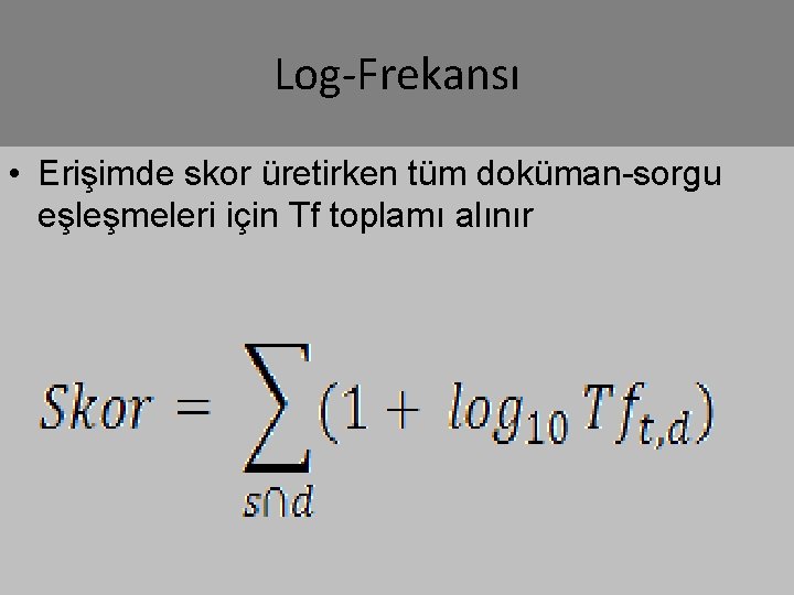 Log-Frekansı • Erişimde skor üretirken tüm doküman-sorgu eşleşmeleri için Tf toplamı alınır 