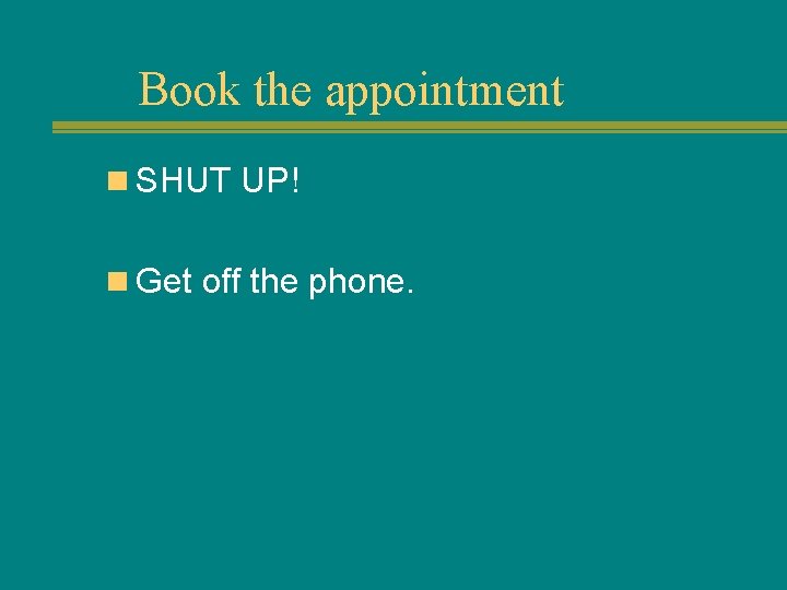 Book the appointment n SHUT UP! n Get off the phone. 