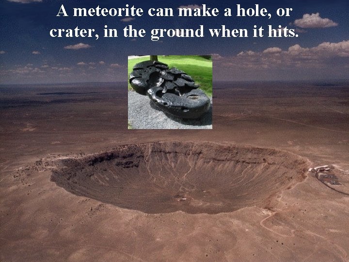 A meteorite can make a hole, or crater, in the ground when it hits.