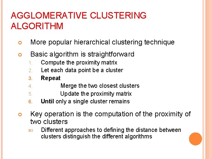 AGGLOMERATIVE CLUSTERING ALGORITHM More popular hierarchical clustering technique Basic algorithm is straightforward 1. 2.