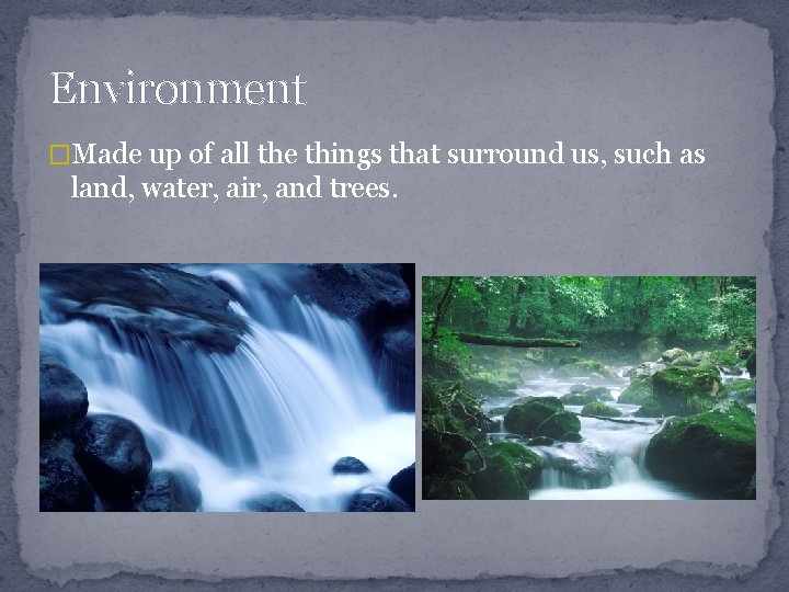 Environment �Made up of all the things that surround us, such as land, water,