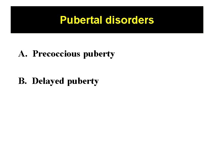 Pubertal disorders A. Precoccious puberty B. Delayed puberty 