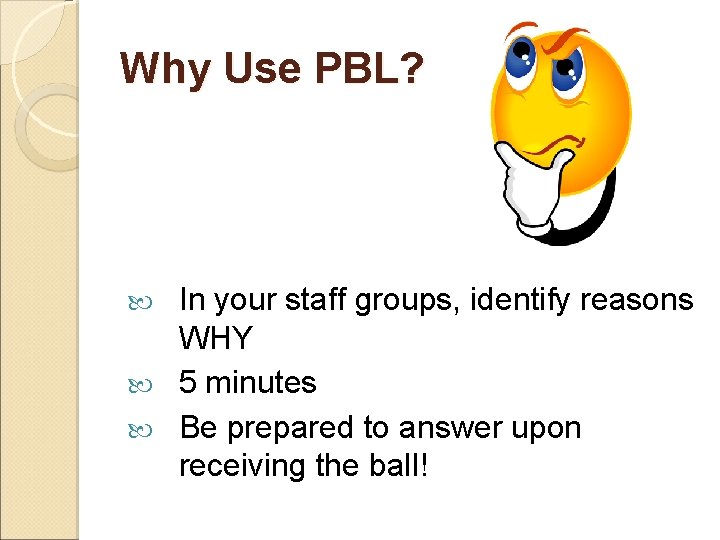 Why Use PBL? In your staff groups, identify reasons WHY 5 minutes Be prepared