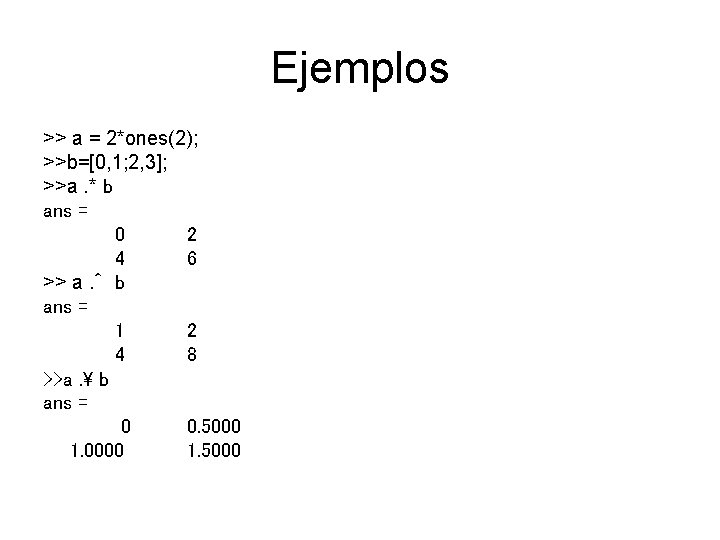 Ejemplos >> a = 2*ones(2); >>b=[0, 1; 2, 3]; >>a. * b ans =