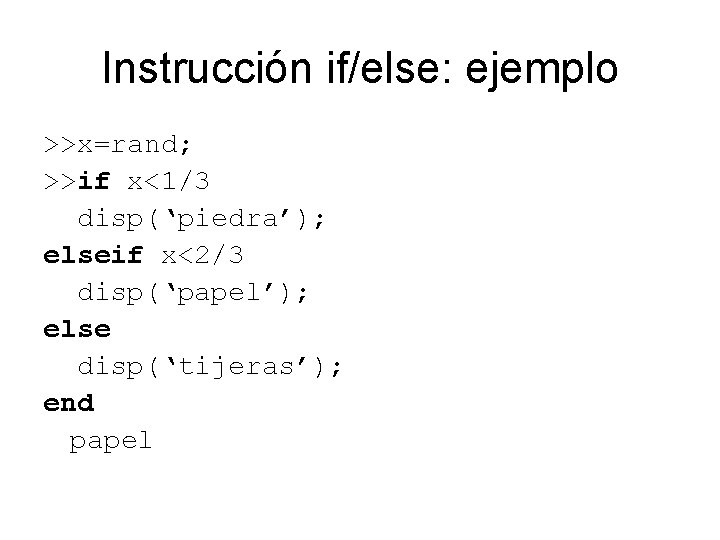 Instrucción if/else: ejemplo >>x=rand; >>if x<1/3 disp(‘piedra’); elseif x<2/3 disp(‘papel’); else disp(‘tijeras’); end papel