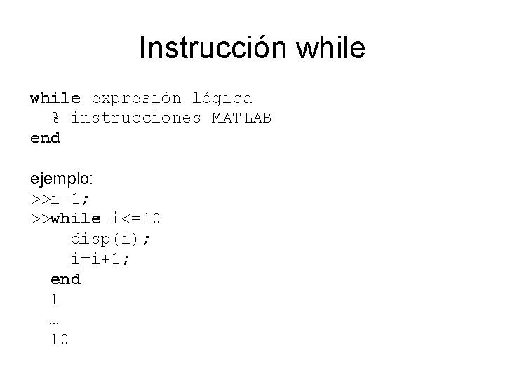 Instrucción while expresión lógica % instrucciones MATLAB end ejemplo: >>i=1; >>while i<=10 disp(i); i=i+1;