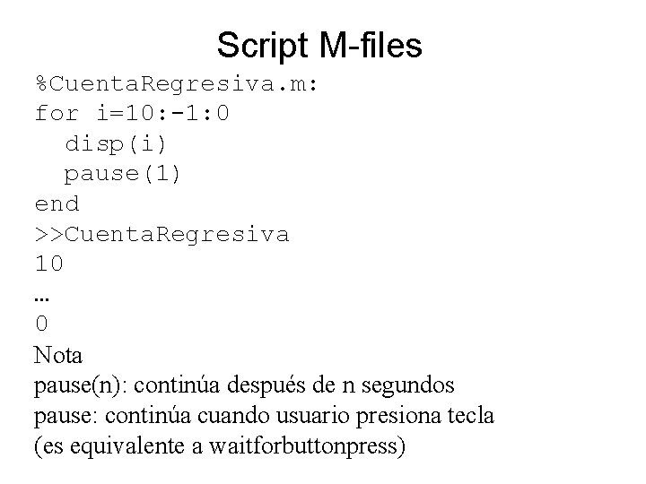 Script M-files %Cuenta. Regresiva. m: for i=10: -1: 0 disp(i) pause(1) end >>Cuenta. Regresiva