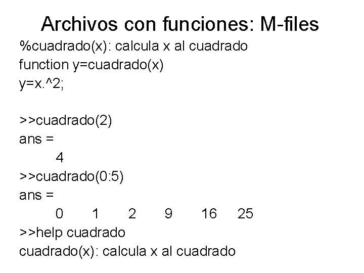 Archivos con funciones: M-files %cuadrado(x): calcula x al cuadrado function y=cuadrado(x) y=x. ^2; >>cuadrado(2)