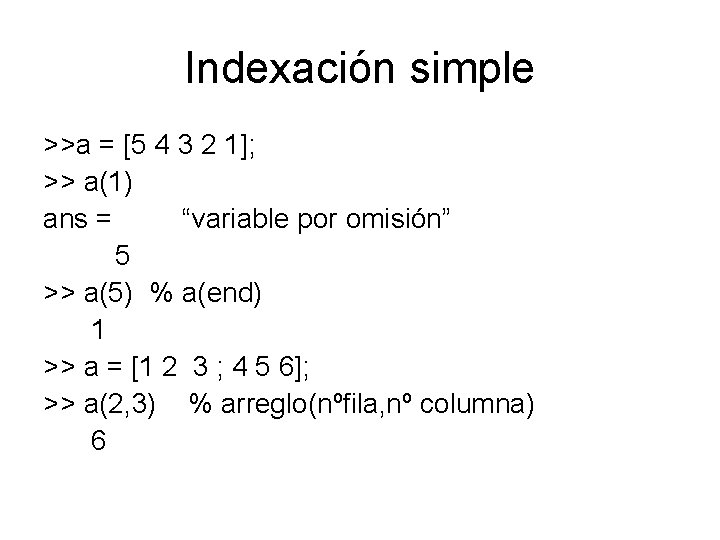 Indexación simple >>a = [5 4 3 2 1]; >> a(1) ans = “variable