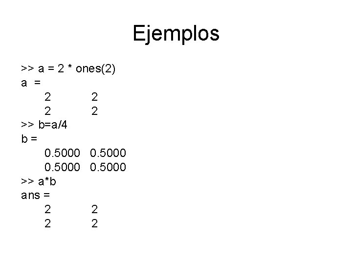 Ejemplos >> a = 2 * ones(2) a = 2 2 >> b=a/4 b=