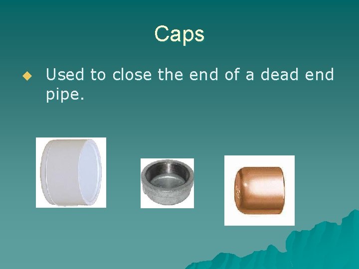 Caps u Used to close the end of a dead end pipe. 