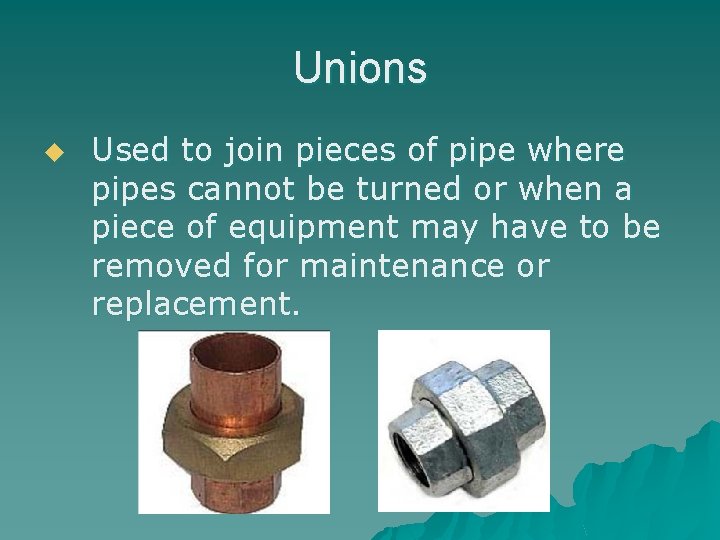 Unions u Used to join pieces of pipe where pipes cannot be turned or