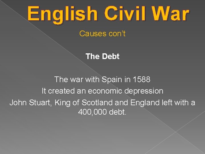 English Civil War Causes con’t The Debt The war with Spain in 1588 It