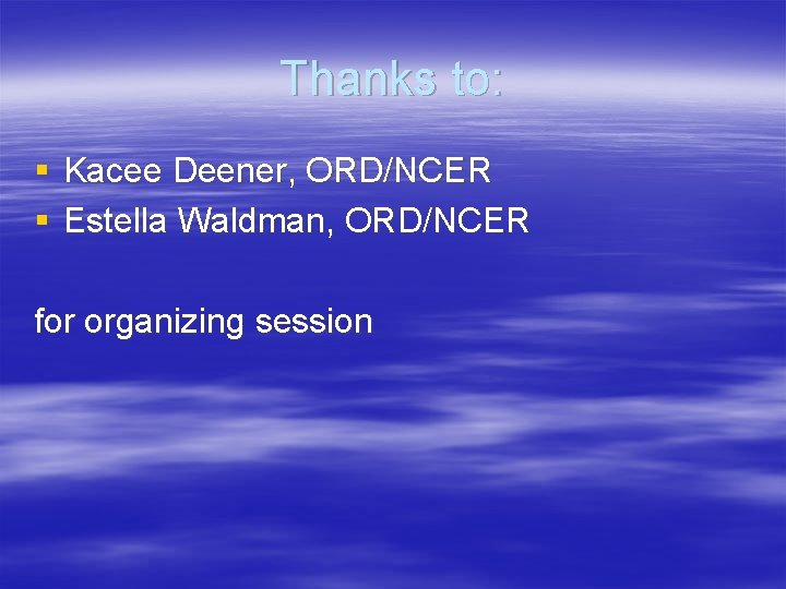 Thanks to: § Kacee Deener, ORD/NCER § Estella Waldman, ORD/NCER for organizing session 