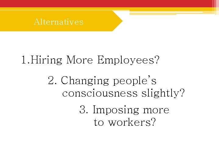 Alternatives 1. Hiring More Employees? 2. Changing people’s consciousness slightly? 3. Imposing more to