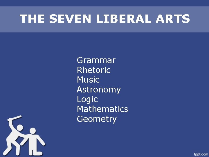 THE SEVEN LIBERAL ARTS Grammar Rhetoric Music Astronomy Logic Mathematics Geometry 