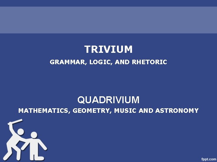 TRIVIUM GRAMMAR, LOGIC, AND RHETORIC QUADRIVIUM MATHEMATICS, GEOMETRY, MUSIC AND ASTRONOMY 
