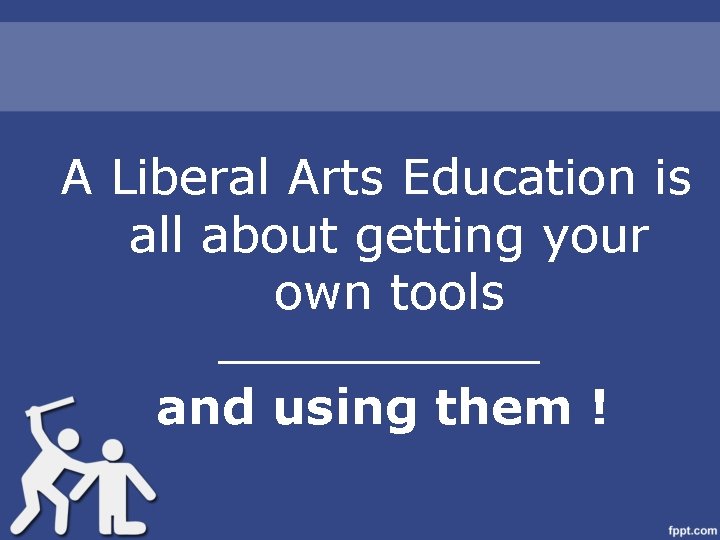 A Liberal Arts Education is all about getting your own tools _________ and using