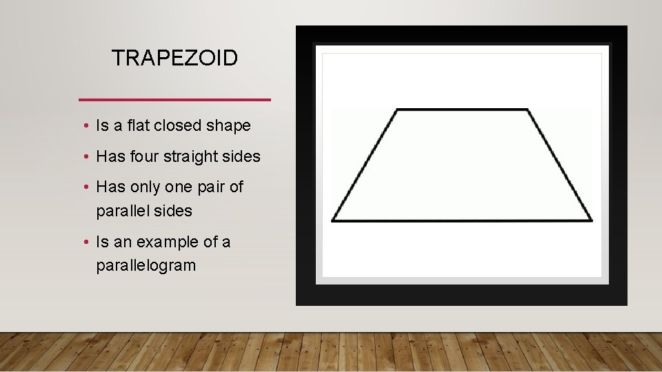 TRAPEZOID • Is a flat closed shape • Has four straight sides • Has