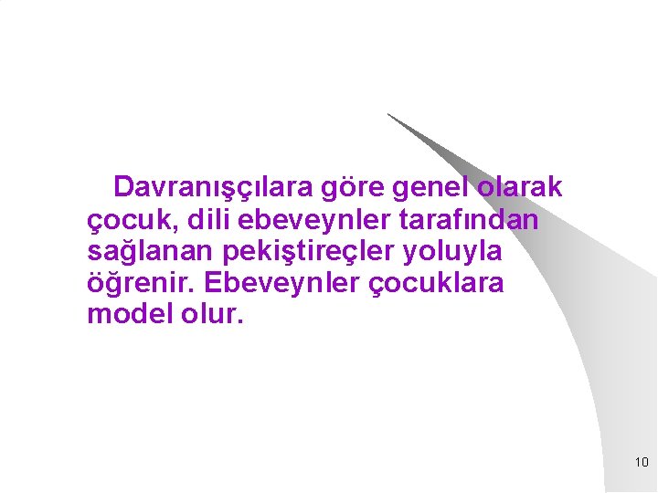 Davranışçılara göre genel olarak çocuk, dili ebeveynler tarafından sağlanan pekiştireçler yoluyla öğrenir. Ebeveynler çocuklara