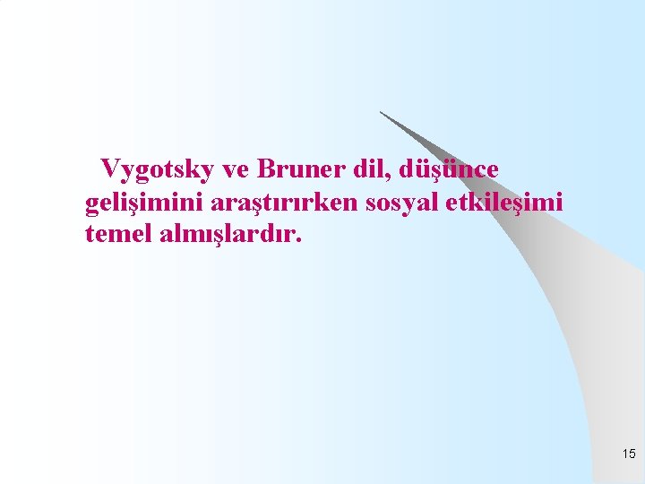 Vygotsky ve Bruner dil, düşünce gelişimini araştırırken sosyal etkileşimi temel almışlardır. 15 