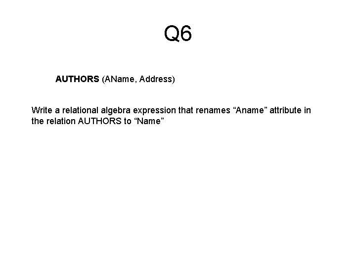 Q 6 AUTHORS (AName, Address) Write a relational algebra expression that renames “Aname” attribute