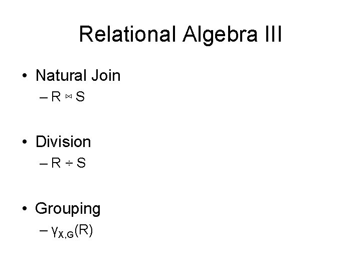 Relational Algebra III • Natural Join –R⋈S • Division –R÷S • Grouping – γX,