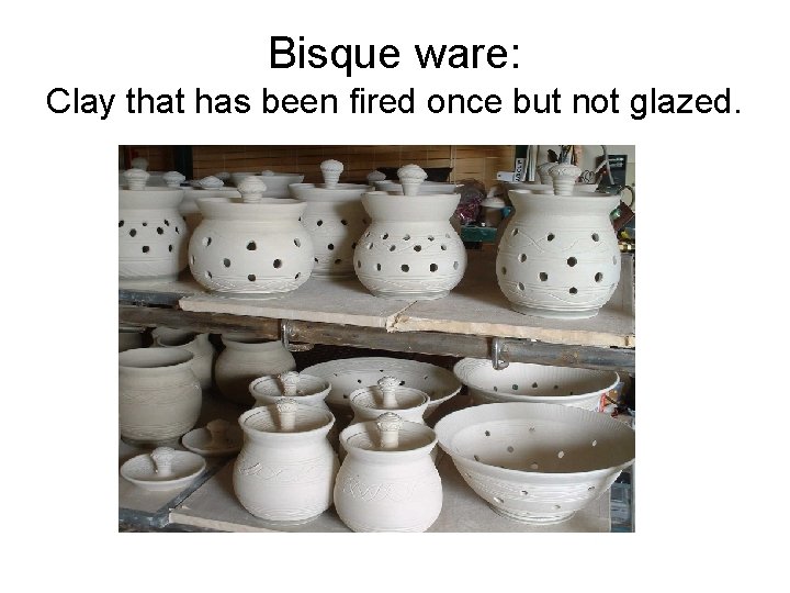 Bisque ware: Clay that has been fired once but not glazed. 