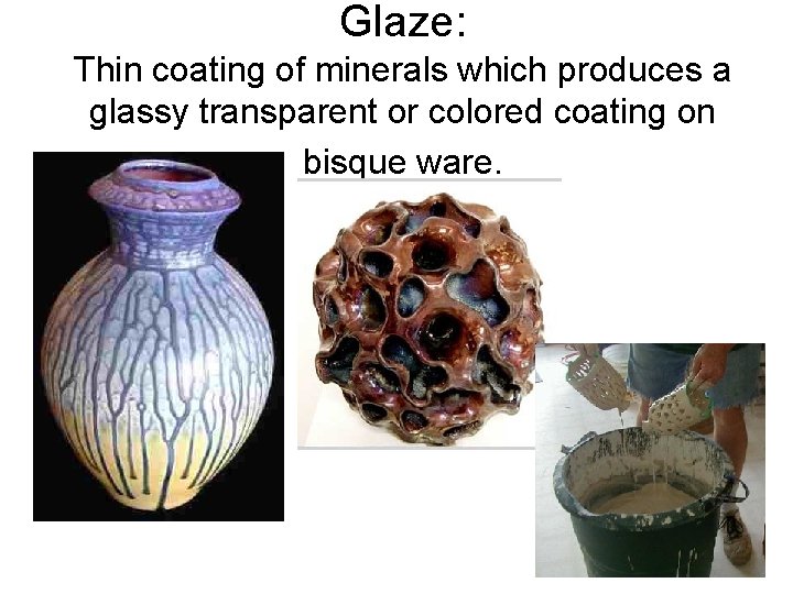 Glaze: Thin coating of minerals which produces a glassy transparent or colored coating on