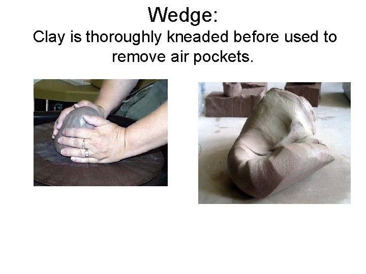 Wedge: Clay is thoroughly kneaded before used to remove air pockets. 