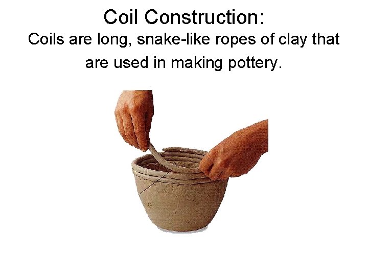 Coil Construction: Coils are long, snake-like ropes of clay that are used in making