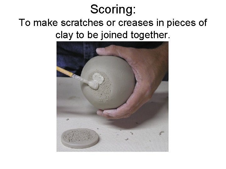 Scoring: To make scratches or creases in pieces of clay to be joined together.