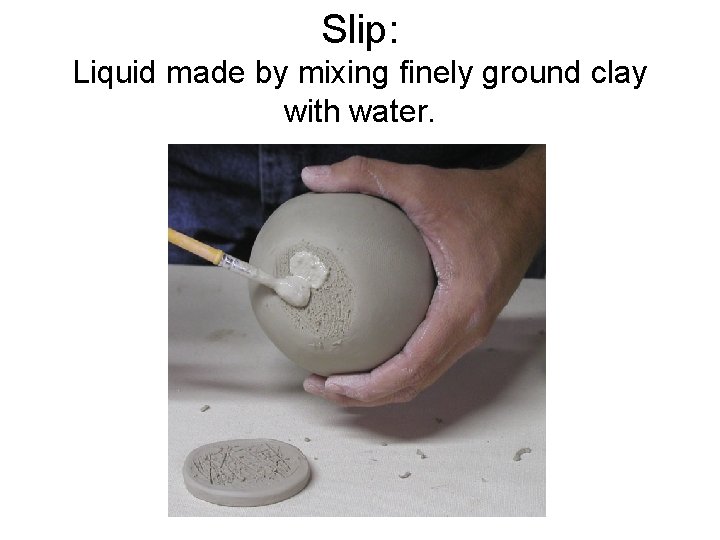 Slip: Liquid made by mixing finely ground clay with water. 