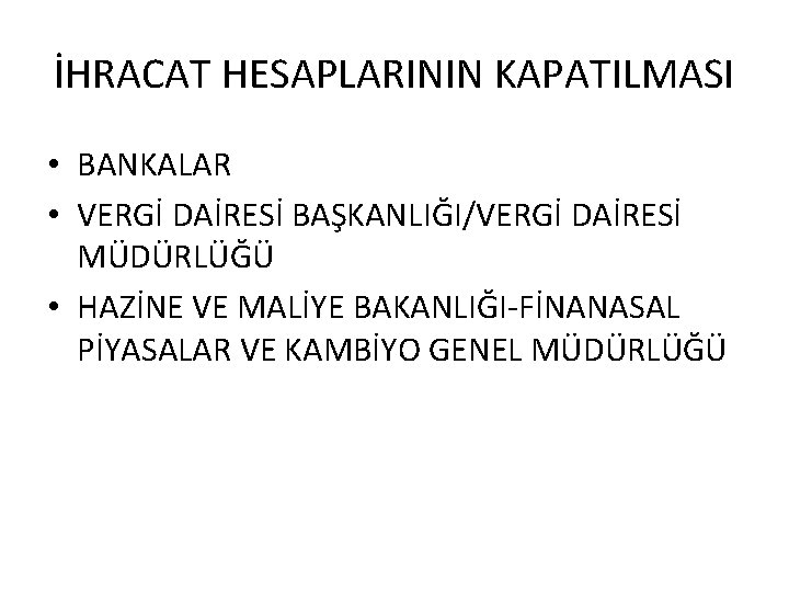 İHRACAT HESAPLARININ KAPATILMASI • BANKALAR • VERGİ DAİRESİ BAŞKANLIĞI/VERGİ DAİRESİ MÜDÜRLÜĞÜ • HAZİNE VE