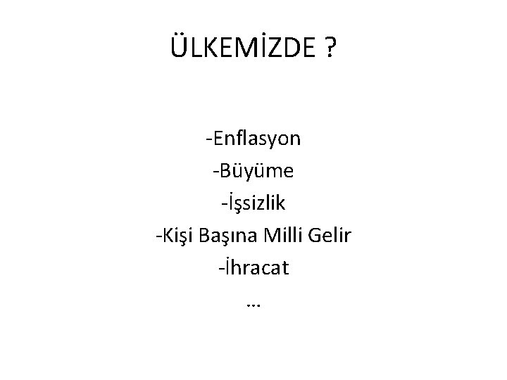 ÜLKEMİZDE ? -Enflasyon -Büyüme -İşsizlik -Kişi Başına Milli Gelir -İhracat … 