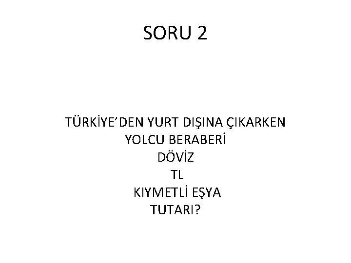 SORU 2 TÜRKİYE’DEN YURT DIŞINA ÇIKARKEN YOLCU BERABERİ DÖVİZ TL KIYMETLİ EŞYA TUTARI? 