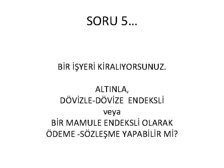 SORU 5… BİR İŞYERİ KİRALIYORSUNUZ. ALTINLA, DÖVİZLE-DÖVİZE ENDEKSLİ veya BİR MAMULE ENDEKSLİ OLARAK ÖDEME