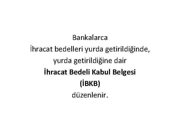 Bankalarca İhracat bedelleri yurda getirildiğinde, yurda getirildiğine dair İhracat Bedeli Kabul Belgesi (İBKB) düzenlenir.
