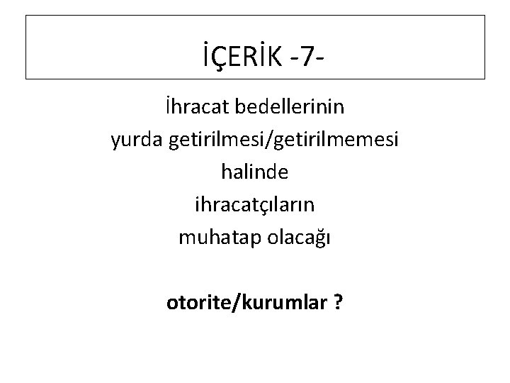 İÇERİK -7İhracat bedellerinin yurda getirilmesi/getirilmemesi halinde ihracatçıların muhatap olacağı otorite/kurumlar ? 