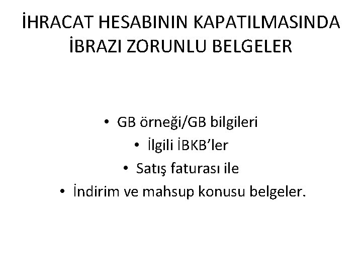 İHRACAT HESABININ KAPATILMASINDA İBRAZI ZORUNLU BELGELER • GB örneği/GB bilgileri • İlgili İBKB’ler •