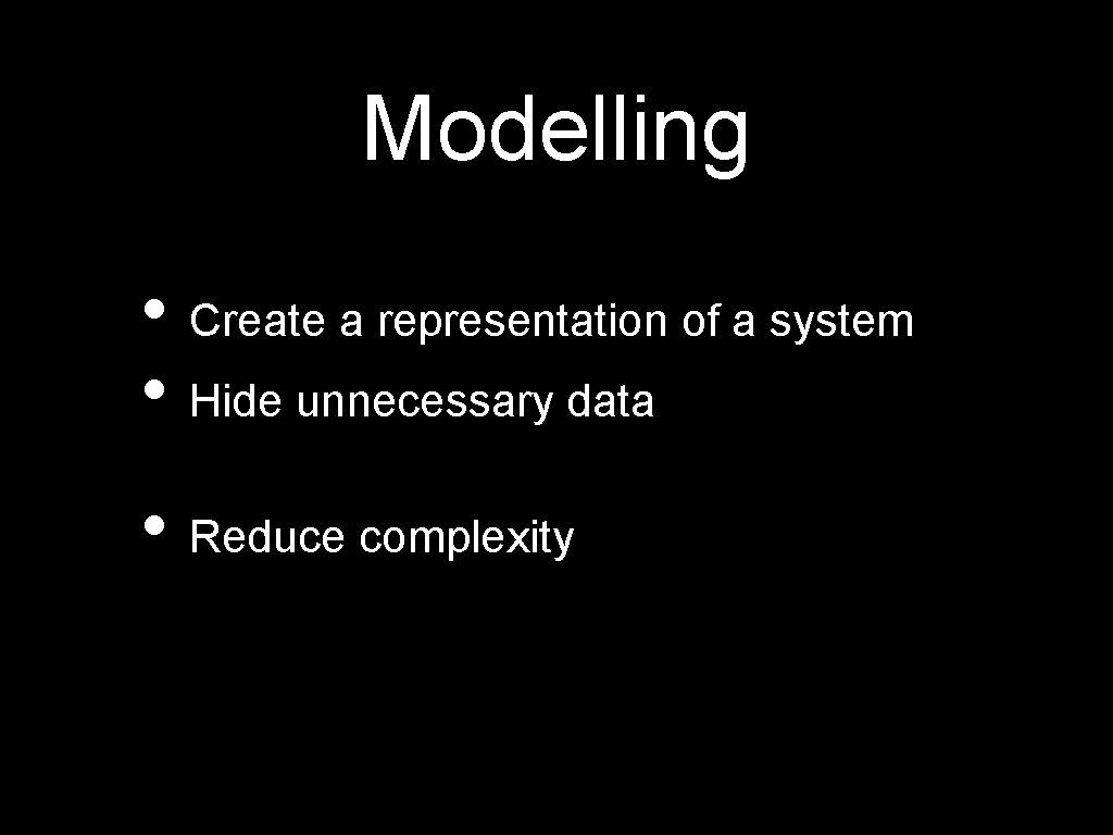 Modelling • Create a representation of a system • Hide unnecessary data • Reduce