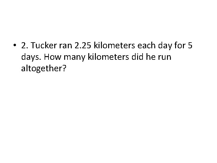  • 2. Tucker ran 2. 25 kilometers each day for 5 days. How