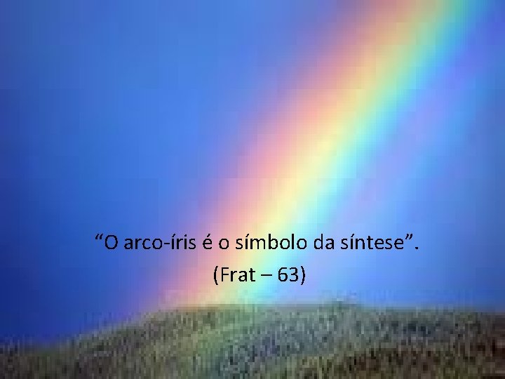 “O arco-íris é o símbolo da síntese”. (Frat – 63) 