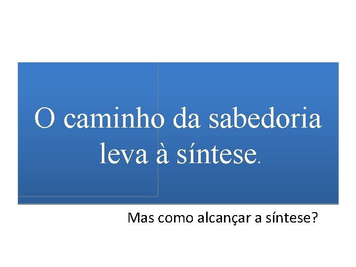 O caminho da sabedoria leva à síntese. Mas como alcançar a síntese? 