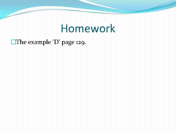 Homework �The example ‘D’ page 129. Homework �The example ‘D’ page 129.